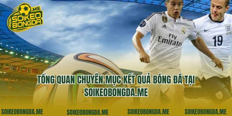 Tổng quan chuyên mục kết quả bóng đá tại genhot.com.tw